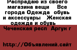 Распрадаю из своего магазина вещи  - Все города Одежда, обувь и аксессуары » Женская одежда и обувь   . Чеченская респ.,Аргун г.